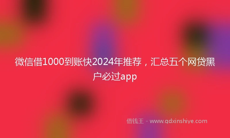 微信借1000到账快2024年推荐，汇总五个网贷黑户必过app