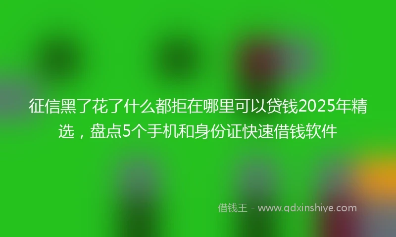 征信黑了花了什么都拒在哪里可以贷钱2025年精选，盘点5个手机和身份证快速借钱软件