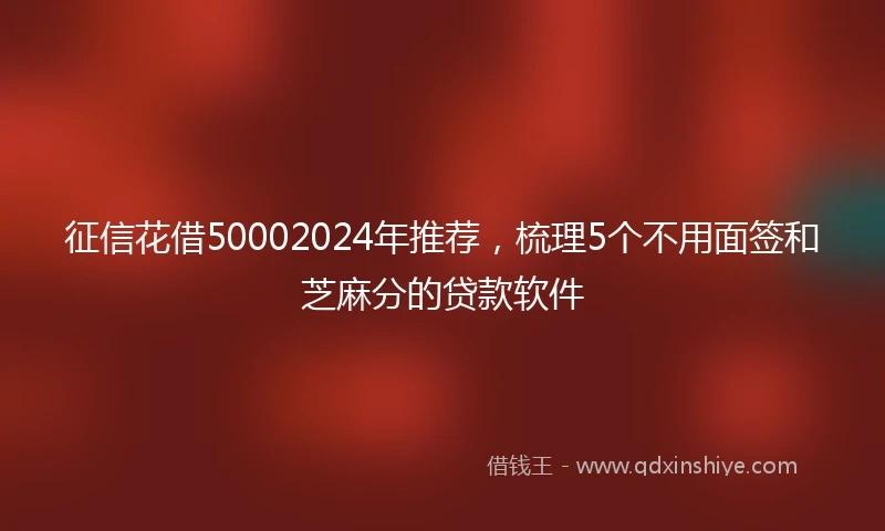 征信花借50002024年推荐，梳理5个不用面签和芝麻分的贷款软件