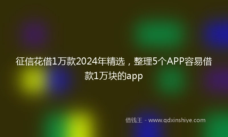 征信花借1万款2024年精选，整理5个APP容易借款1万块的app