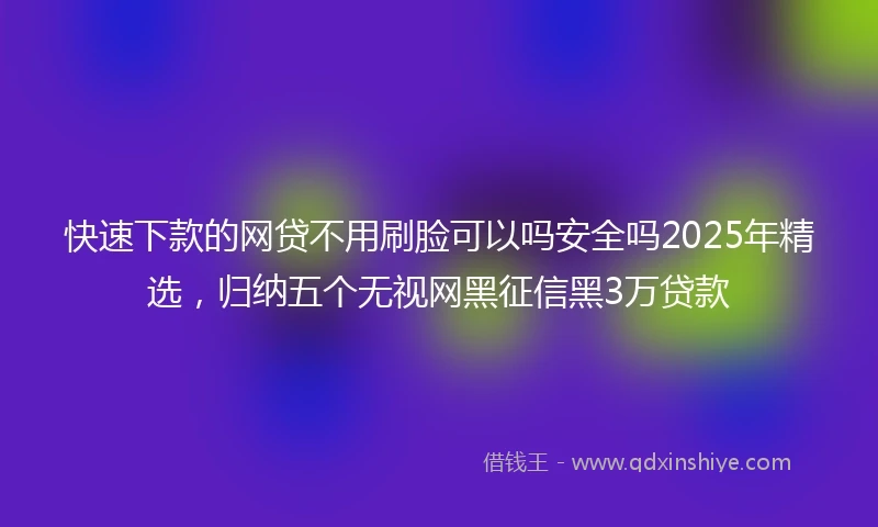 快速下款的网贷不用刷脸可以吗安全吗2025年精选，归纳五个无视网黑征信黑3万贷款