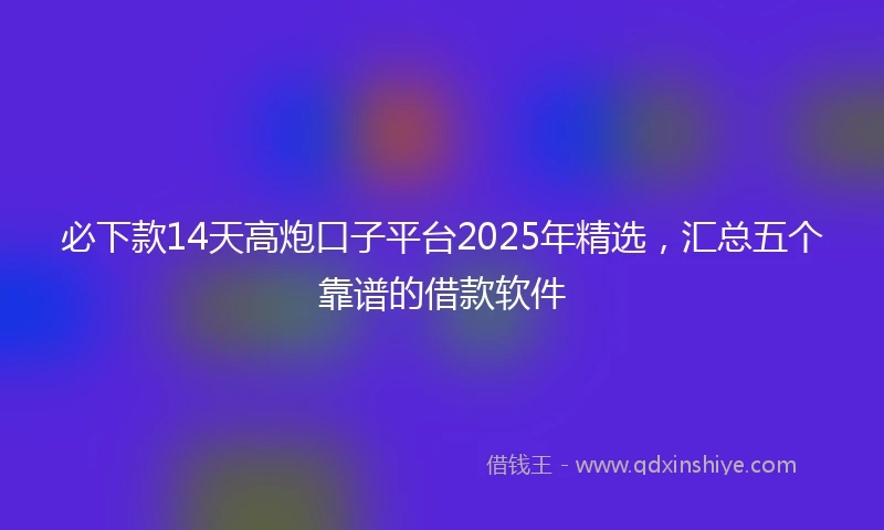 必下款14天高炮口子平台2025年精选，汇总五个靠谱的借款软件