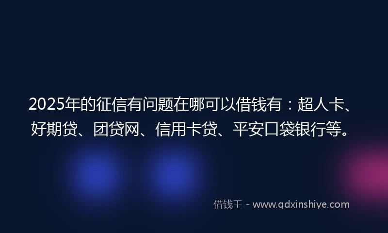 2025年的征信有问题在哪可以借钱有：超人卡、好期贷、团贷网、信用卡贷、平安口袋银行等。