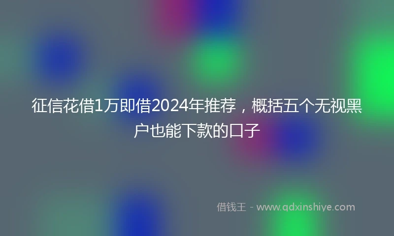 征信花借1万即借2024年推荐，概括五个无视黑户也能下款的口子