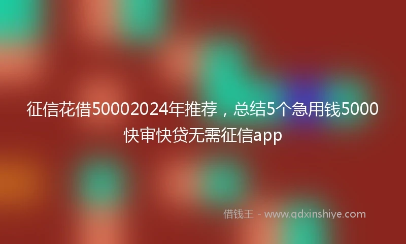 征信花借50002024年推荐，总结5个急用钱5000快审快贷无需征信app
