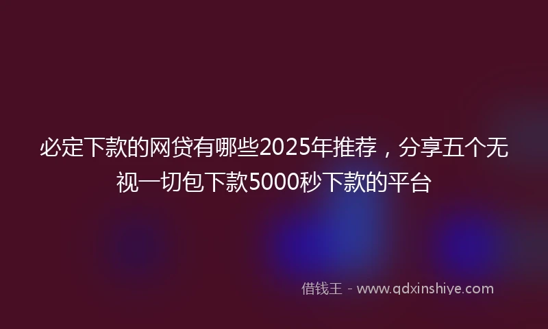 必定下款的网贷有哪些2025年推荐，分享五个无视一切包下款5000秒下款的平台