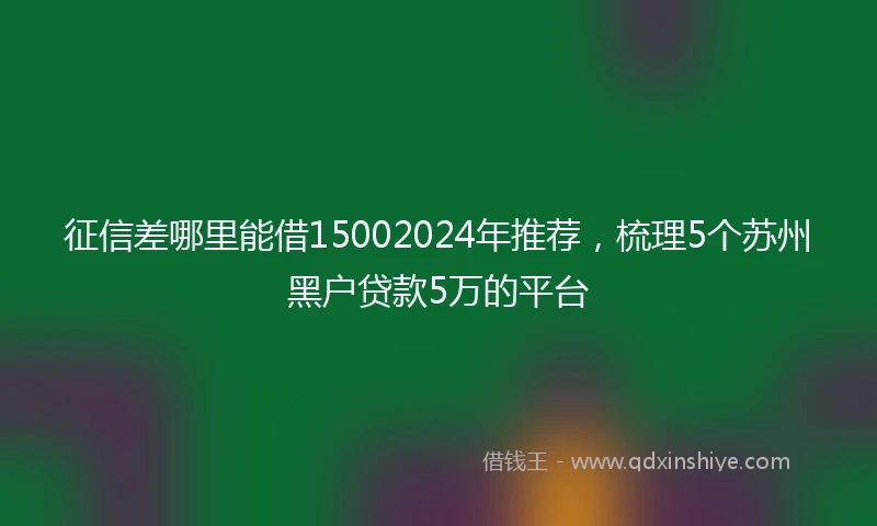 征信差哪里能借15002024年推荐，梳理5个苏州黑户贷款5万的平台