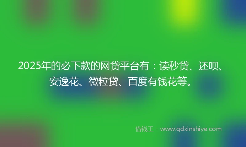 2025年的必下款的网贷平台有：读秒贷、还呗、安逸花、微粒贷、百度有钱花等。