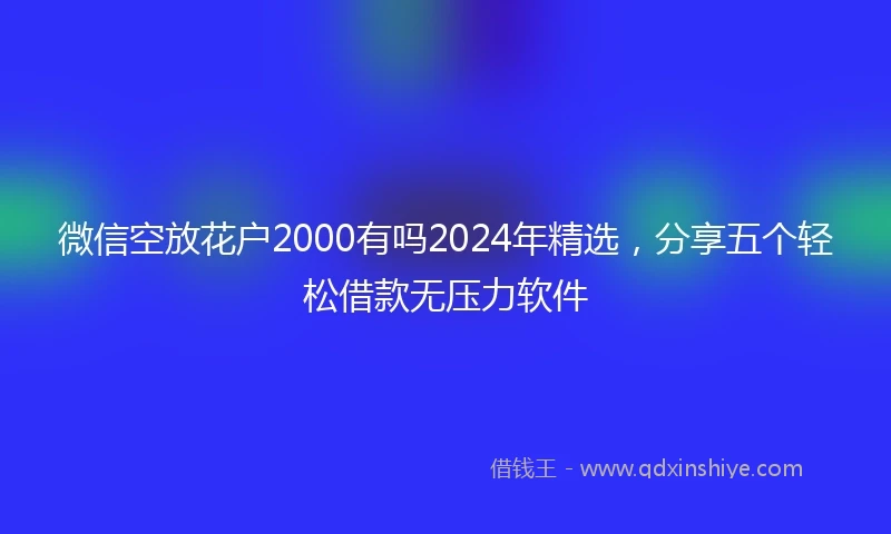 微信空放花户2000有吗2024年精选,分享五个轻松借款无压力软件
