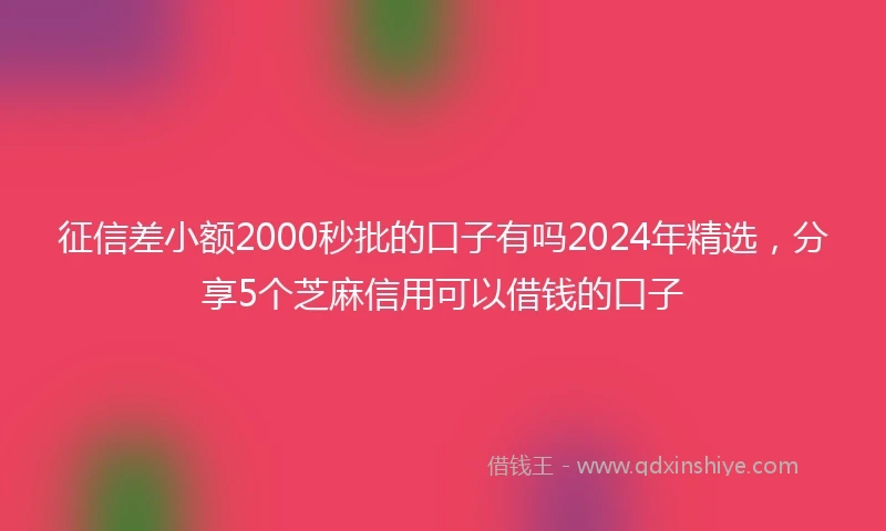 征信差小额2000秒批的口子有吗2024年精选，分享5个芝麻信用可以借钱的口子