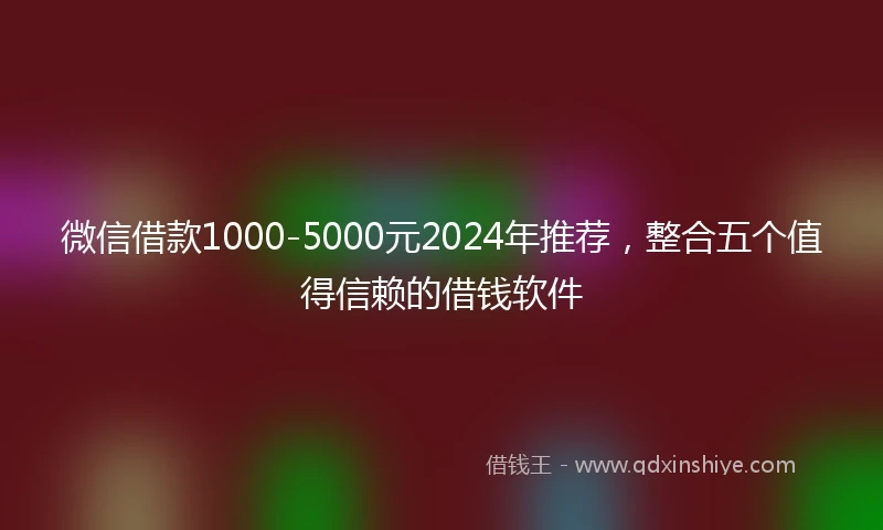 微信借款1000-5000元2024年推荐，整合五个值得信赖的借钱软件