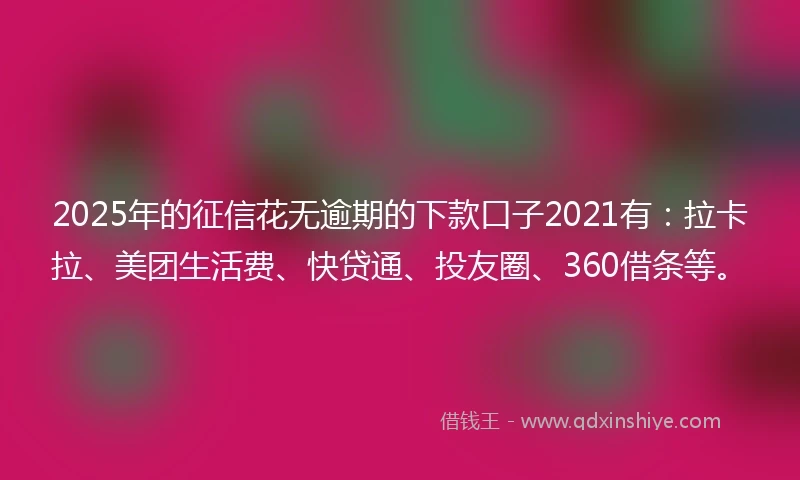 2025年的征信花无逾期的下款口子2021有：拉卡拉、美团生活费、快贷通、投友圈、360借条等。