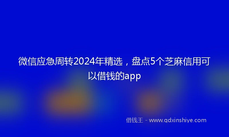微信应急周转2024年精选，盘点5个芝麻信用可以借钱的app