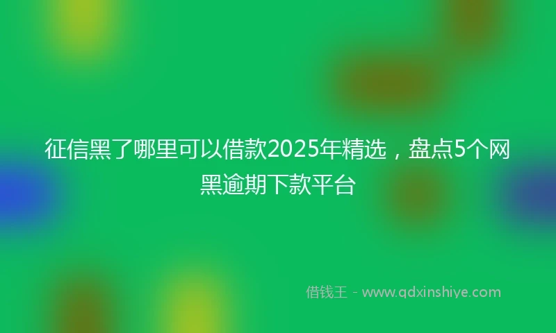 征信黑了哪里可以借款2025年精选，盘点5个网黑逾期下款平台