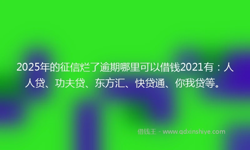 2025年的征信烂了逾期哪里可以借钱2021有：人人贷、功夫贷、东方汇、快贷通、你我贷等。
