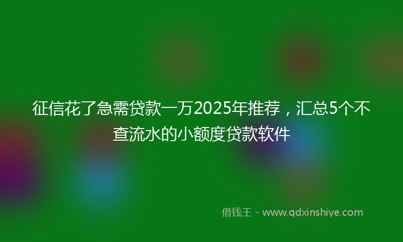 征信花了急需贷款一万2025年推荐，汇总5个不查流水的小额度贷款软件