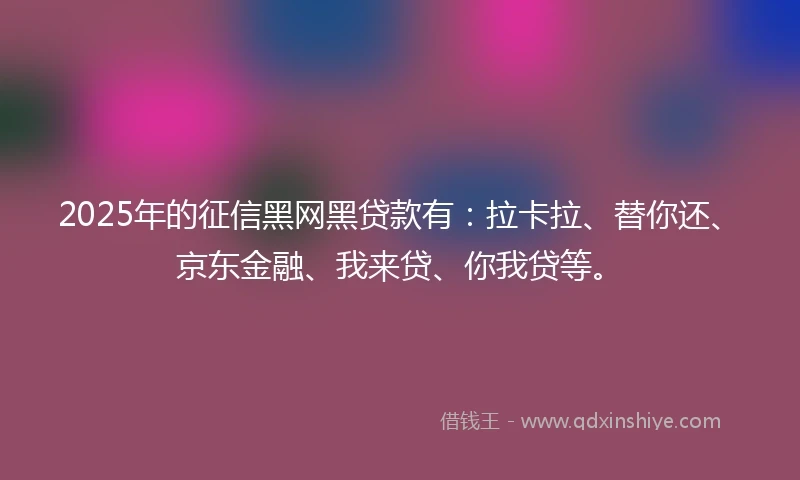 2025年的征信黑网黑贷款有：拉卡拉、替你还、京东金融、我来贷、你我贷等。