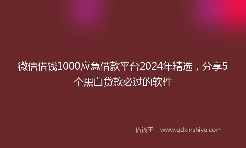 微信借钱1000应急借款平台2024年精选，分享5个黑白贷款必过的软件