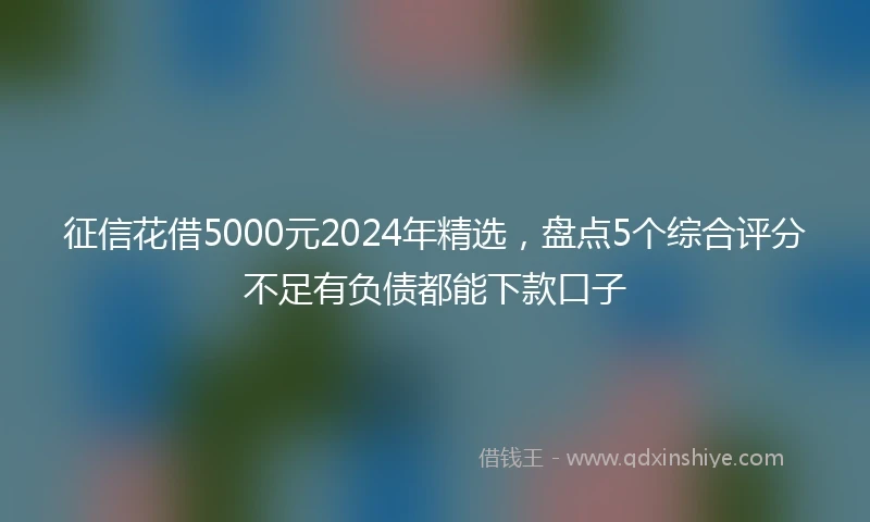 征信花借5000元2024年精选，盘点5个综合评分不足有负债都能下款口子