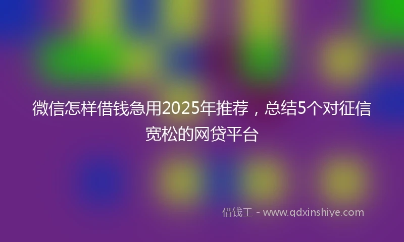 微信怎样借钱急用2025年推荐，总结5个对征信宽松的网贷平台