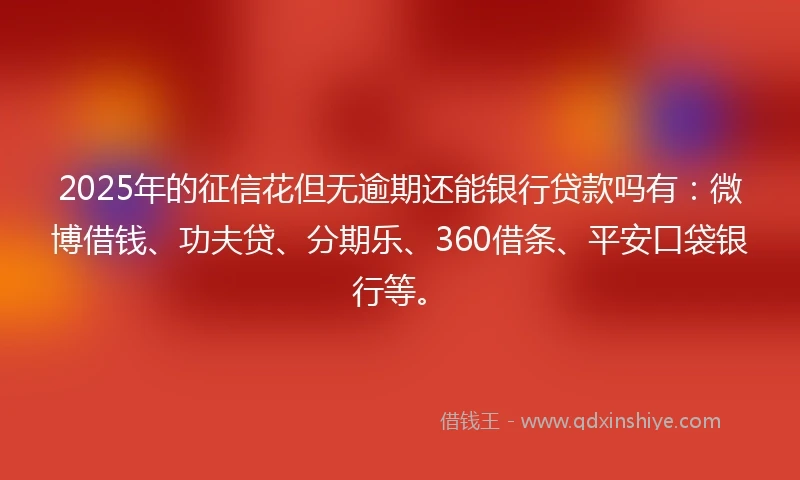 2025年的征信花但无逾期还能银行贷款吗有：微博借钱、功夫贷、分期乐、360借条、平安口袋银行等。