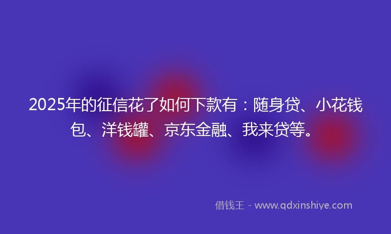 2025年的征信花了如何下款有：随身贷、小花钱包、洋钱罐、京东金融、我来贷等。