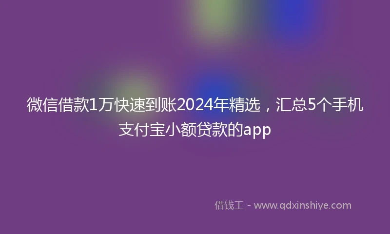 微信借款1万快速到账2024年精选，汇总5个手机支付宝小额贷款的app
