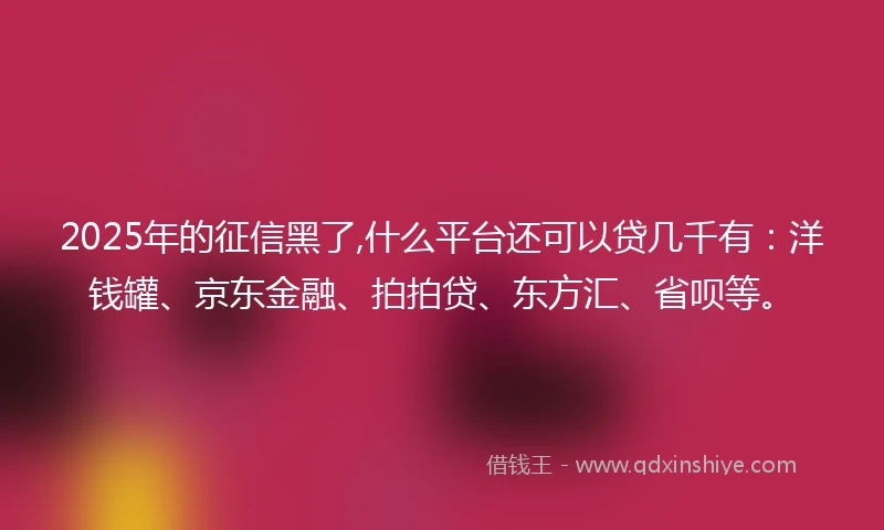 2025年的征信黑了,什么平台还可以贷几千有：洋钱罐、京东金融、拍拍贷、东方汇、省呗等。