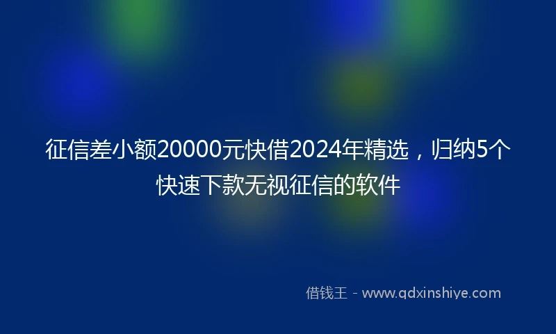 征信差小额20000元快借2024年精选，归纳5个快速下款无视征信的软件