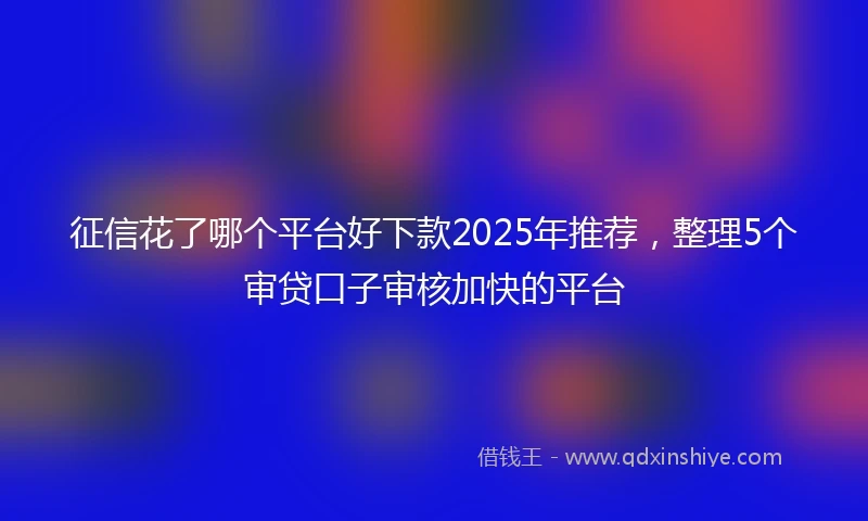征信花了哪个平台好下款2025年推荐，整理5个审贷口子审核加快的平台