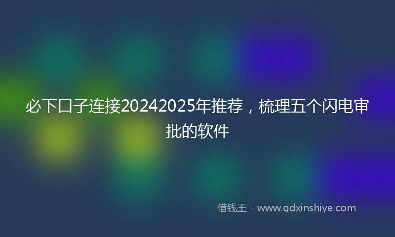 必下口子连接20242025年推荐，梳理五个闪电审批的软件