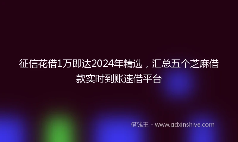 征信花借1万即达2024年精选，汇总五个芝麻借款实时到账速借平台