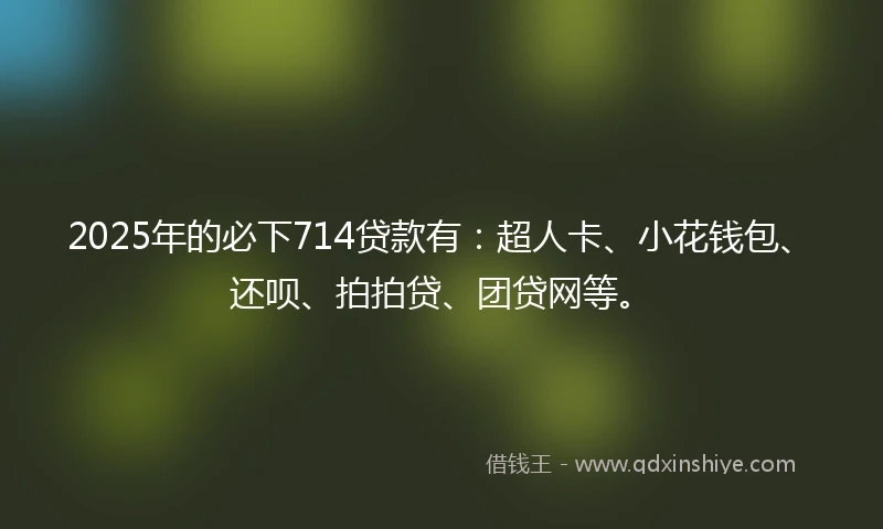 2025年的必下714贷款有：超人卡、小花钱包、还呗、拍拍贷、团贷网等。