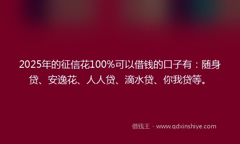 2025年的征信花100%可以借钱的口子有：随身贷、安逸花、人人贷、滴水贷、你我贷等。