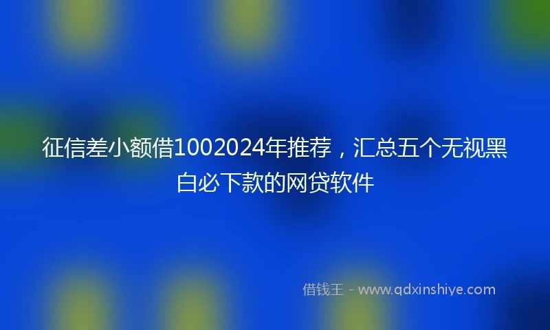 征信差小额借1002024年推荐，汇总五个无视黑白必下款的网贷软件