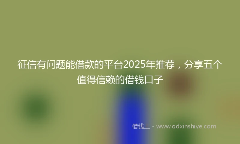 征信有问题能借款的平台2025年推荐，分享五个值得信赖的借钱口子