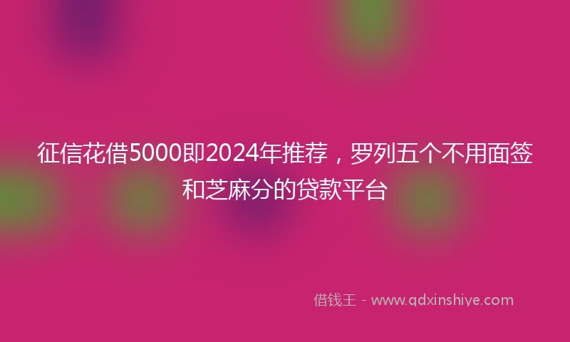 征信花借5000即2024年推荐，罗列五个不用面签和芝麻分的贷款平台
