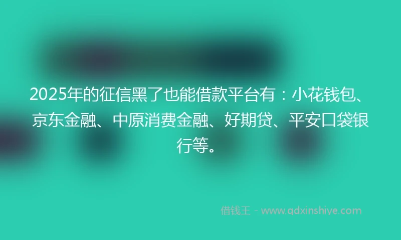 2025年的征信黑了也能借款平台有：小花钱包、京东金融、中原消费金融、好期贷、平安口袋银行等。