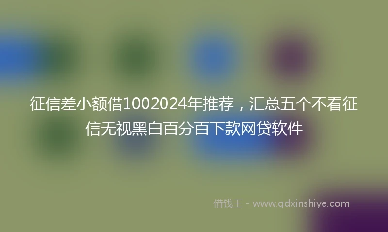 征信差小额借1002024年推荐，汇总五个不看征信无视黑白百分百下款网贷软件