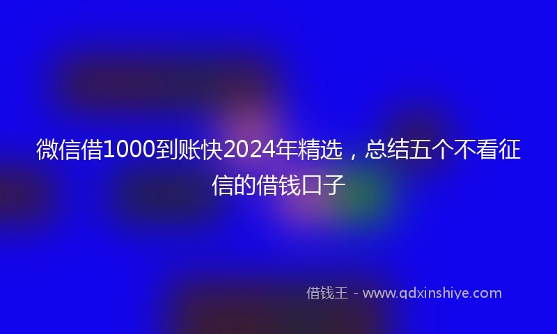 微信借1000到账快2024年精选，总结五个不看征信的借钱口子