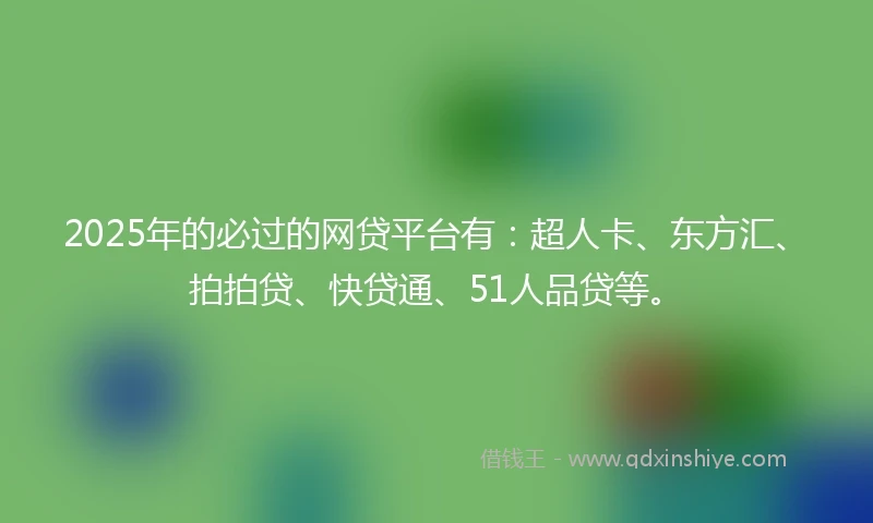 2025年的必过的网贷平台有：超人卡、东方汇、拍拍贷、快贷通、51人品贷等。