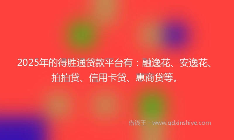 2025年的得胜通贷款平台有：融逸花、安逸花、拍拍贷、信用卡贷、惠商贷等。