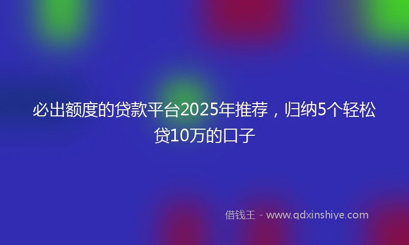 必出额度的贷款平台2025年推荐，归纳5个轻松贷10万的口子