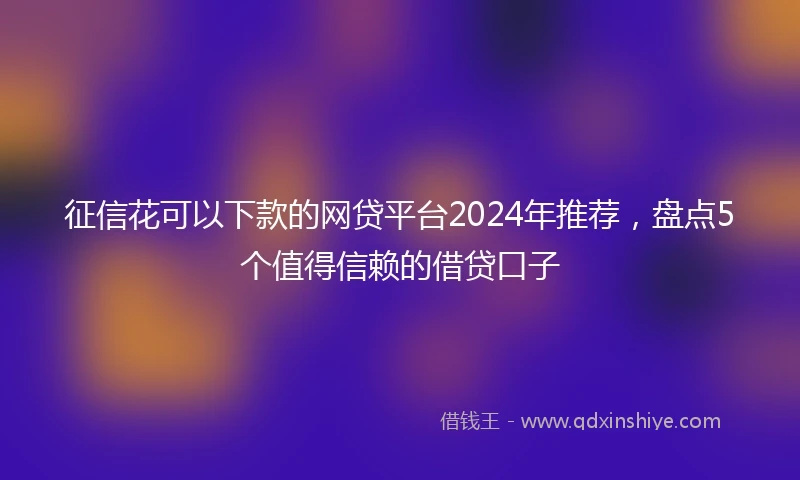 征信花可以下款的网贷平台2024年推荐，盘点5个值得信赖的借贷口子