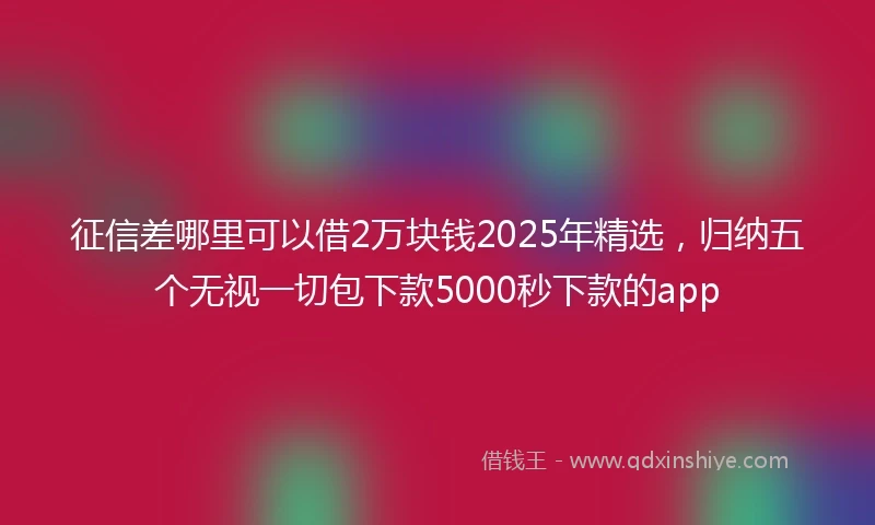 征信差哪里可以借2万块钱2025年精选，归纳五个无视一切包下款5000秒下款的app