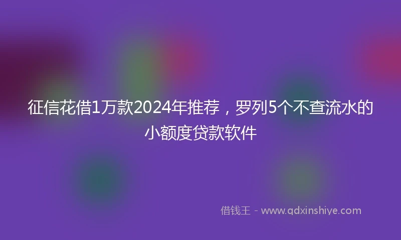 征信花借1万款2024年推荐，罗列5个不查流水的小额度贷款软件