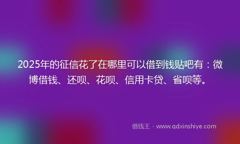 2025年的征信花了在哪里可以借到钱贴吧有：微博借钱、还呗、花呗、信用卡贷、省呗等。