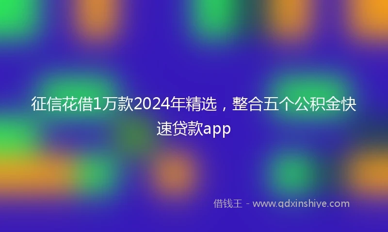 征信花借1万款2024年精选，整合五个公积金快速贷款app