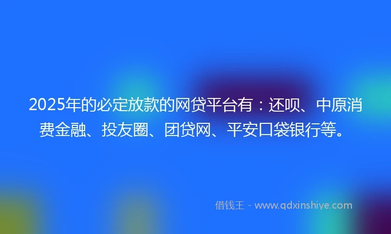 2025年的必定放款的网贷平台有：还呗、中原消费金融、投友圈、团贷网、平安口袋银行等。
