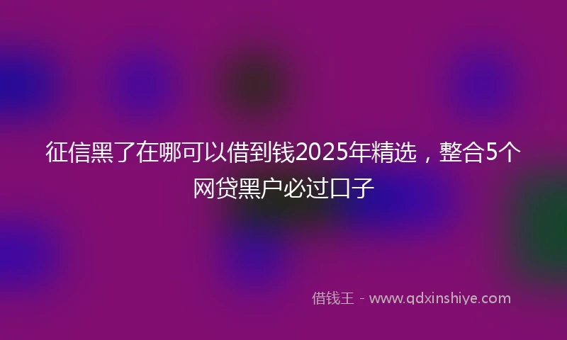 征信黑了在哪可以借到钱2025年精选，整合5个网贷黑户必过口子